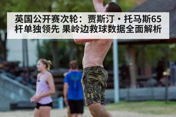 英国公开赛次轮：贾斯汀·托马斯65杆单独领先 果岭边救球数据全面解析