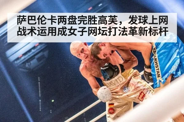 萨巴伦卡两盘完胜高芙，发球上网战术运用成女子网坛打法革新标杆